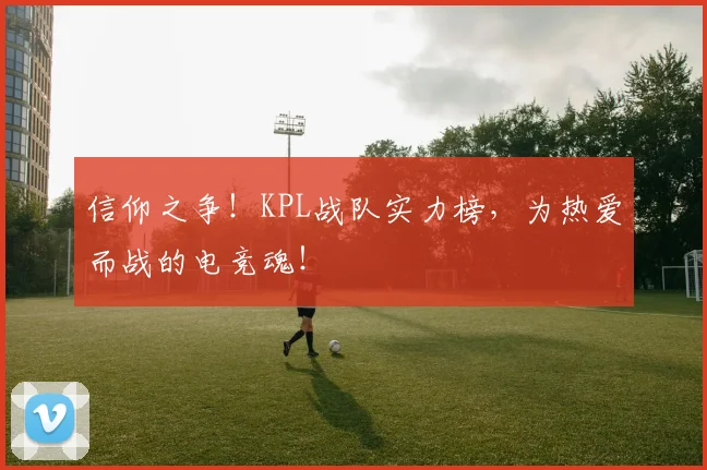 信仰之争！KPL战队实力榜，为热爱而战的电竞魂！