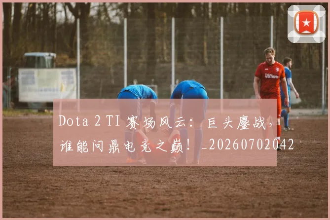 Dota 2 TI 赛场风云:巨头鏖战,谁能问鼎电竞之巅!_20260702042907