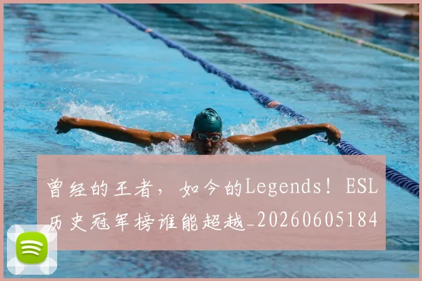 曾经的王者，如今的Legends！ESL历史冠军榜谁能超越_20260605184952