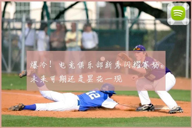 爆冷!电竞俱乐部新秀闪耀赛场,未来可期还是昙花一现