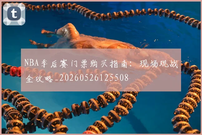 NBA季后赛门票购买指南：现场观战全攻略_20260526125508