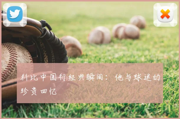 科比中国行经典瞬间：他与球迷的珍贵回忆