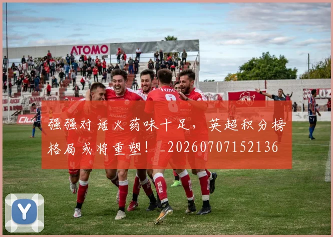 强强对话火药味十足,英超积分榜格局或将重塑!_20260707152136