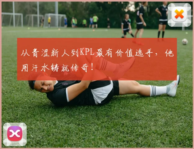 从青涩新人到KPL最有价值选手,他用汗水铸就传奇!