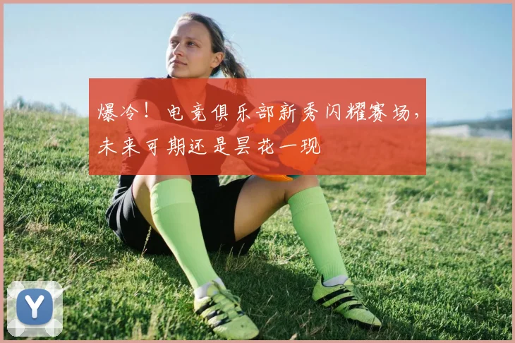 爆冷!电竞俱乐部新秀闪耀赛场,未来可期还是昙花一现