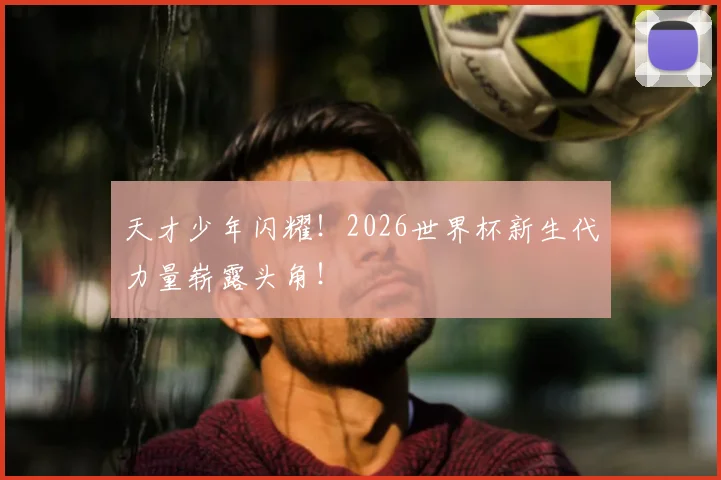 天才少年闪耀!2026世界杯新生代力量崭露头角!