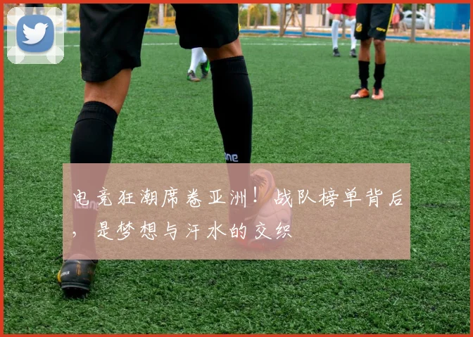 电竞狂潮席卷亚洲!战队榜单背后,是梦想与汗水的交织
