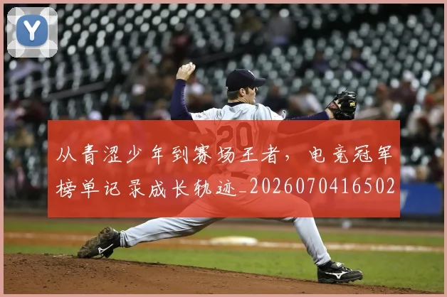从青涩少年到赛场王者,电竞冠军榜单记录成长轨迹_20260704165024