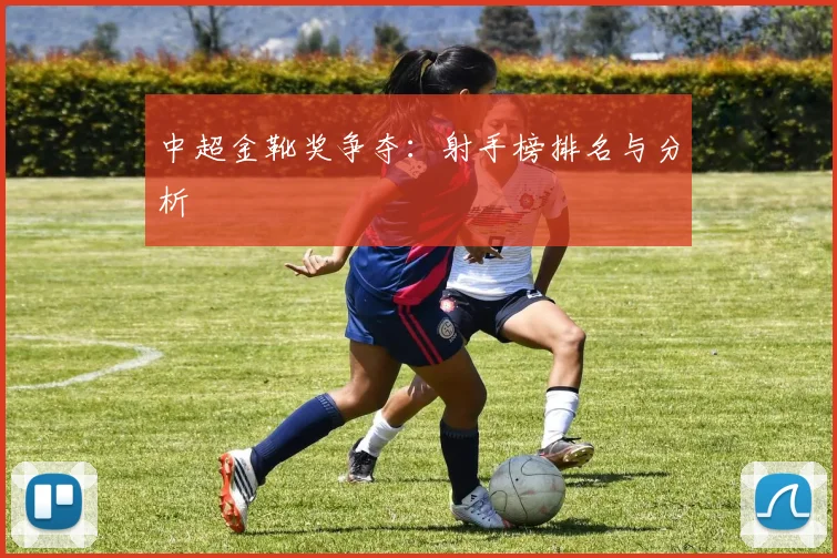 中超金靴奖争夺：射手榜排名与分析