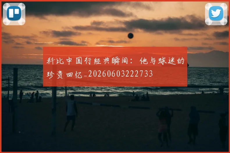 科比中国行经典瞬间：他与球迷的珍贵回忆_20260603222733