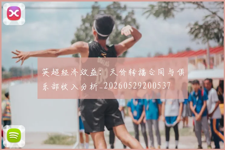 英超经济效益：天价转播合同与俱乐部收入分析_20260529200537