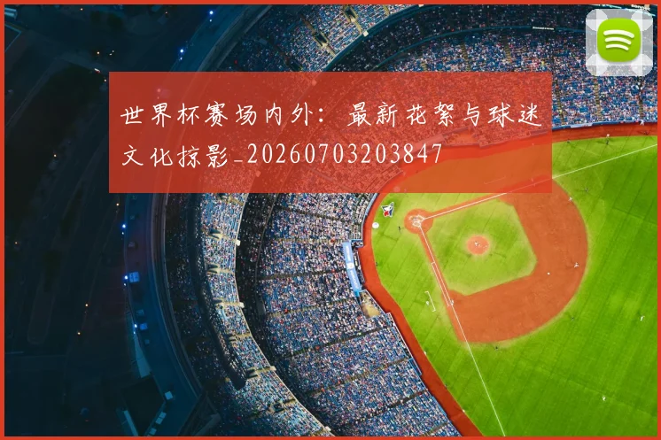 世界杯赛场内外:最新花絮与球迷文化掠影_20260703203847