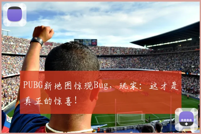 PUBG新地图惊现Bug，玩家：这才是真正的惊喜！