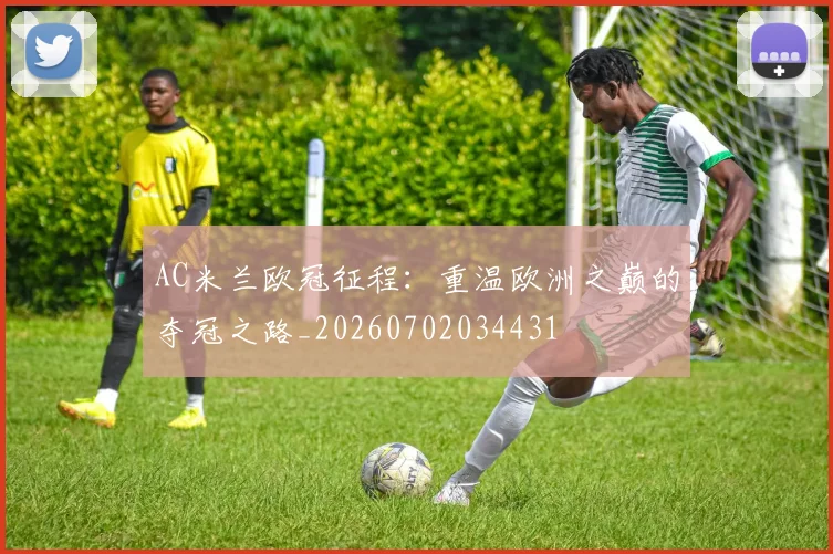 AC米兰欧冠征程:重温欧洲之巅的夺冠之路_20260702034431