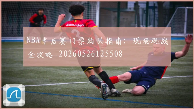 NBA季后赛门票购买指南：现场观战全攻略_20260526125508