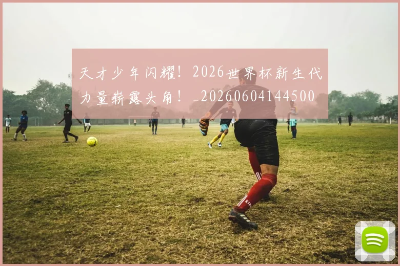 天才少年闪耀!2026世界杯新生代力量崭露头角!_20260604144500