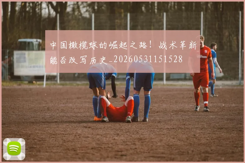 中国橄榄球的崛起之路!战术革新能否改写历史_20260531151528