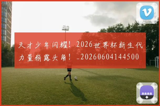 天才少年闪耀!2026世界杯新生代力量崭露头角!_20260604144500
