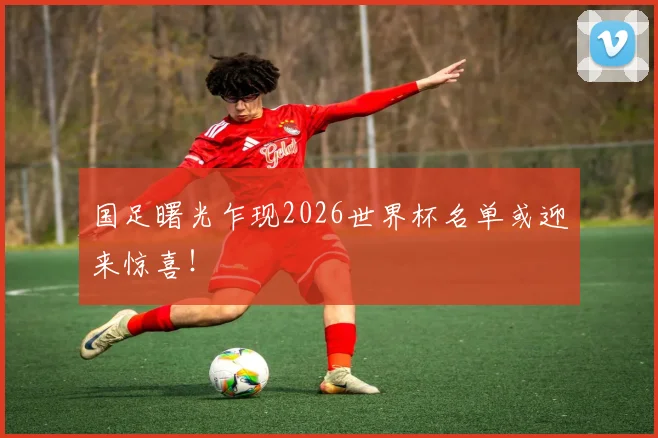 国足曙光乍现2026世界杯名单或迎来惊喜!