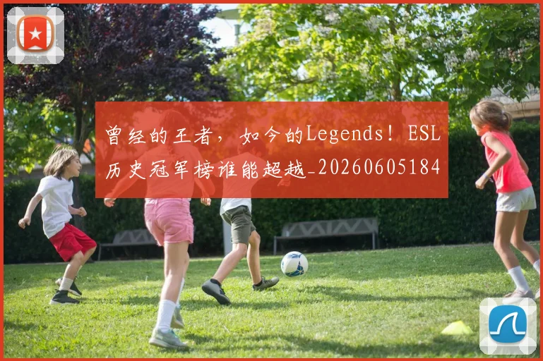 曾经的王者，如今的Legends！ESL历史冠军榜谁能超越_20260605184952