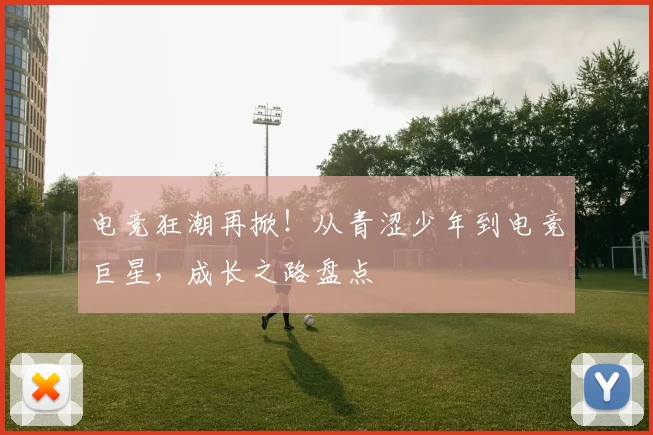 电竞狂潮再掀!从青涩少年到电竞巨星,成长之路盘点