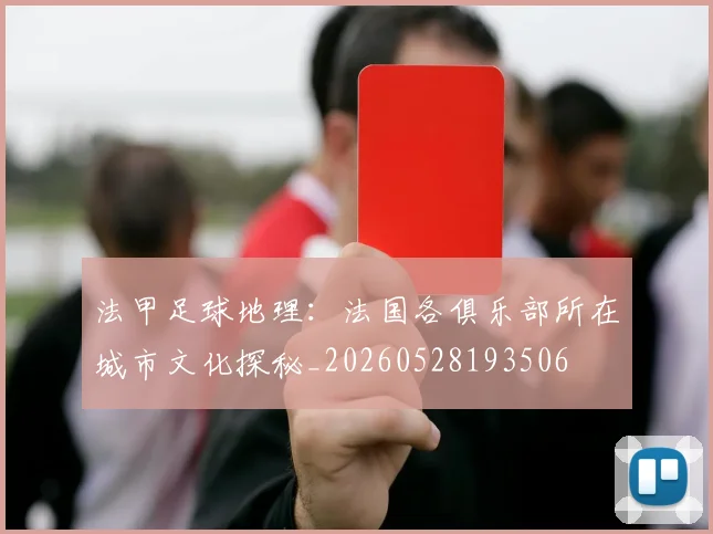 法甲足球地理：法国各俱乐部所在城市文化探秘_20260528193506