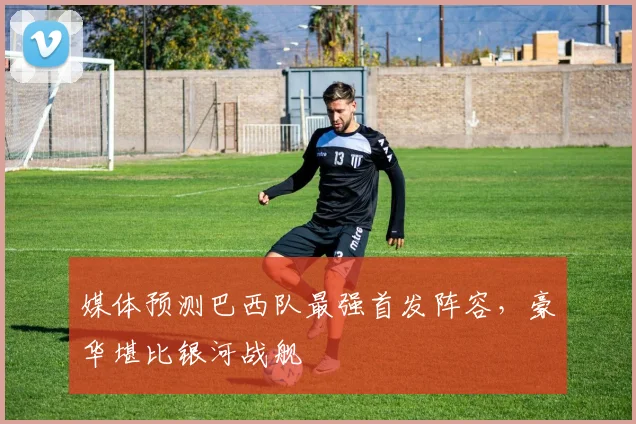 媒体预测巴西队最强首发阵容，豪华堪比银河战舰