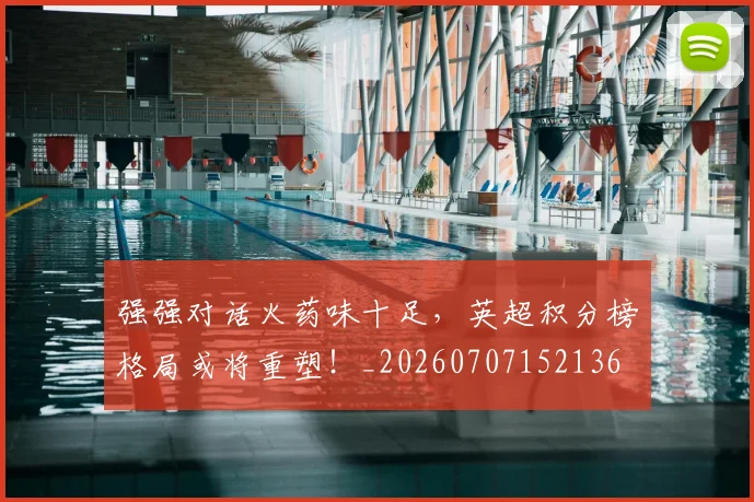 强强对话火药味十足,英超积分榜格局或将重塑!_20260707152136