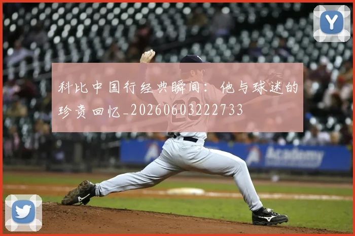 科比中国行经典瞬间:他与球迷的珍贵回忆_20260603222733