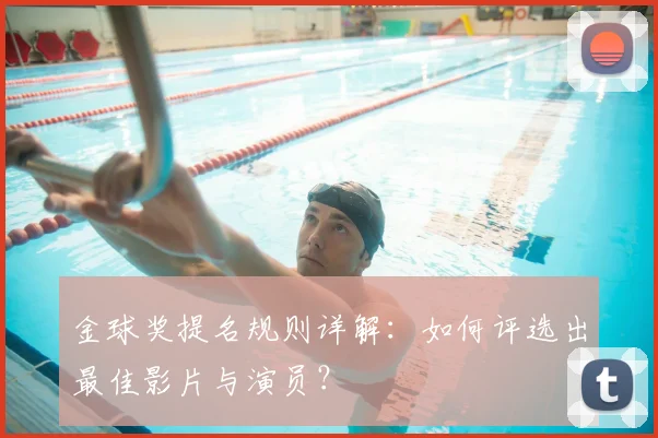 金球奖提名规则详解:如何评选出最佳影片与演员?