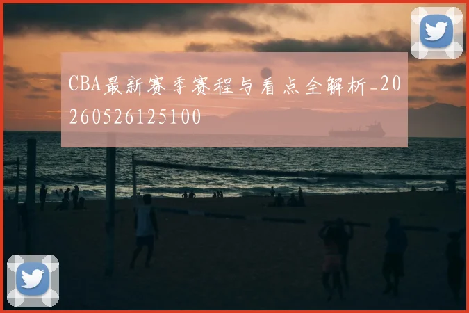 CBA最新赛季赛程与看点全解析_20260526125100