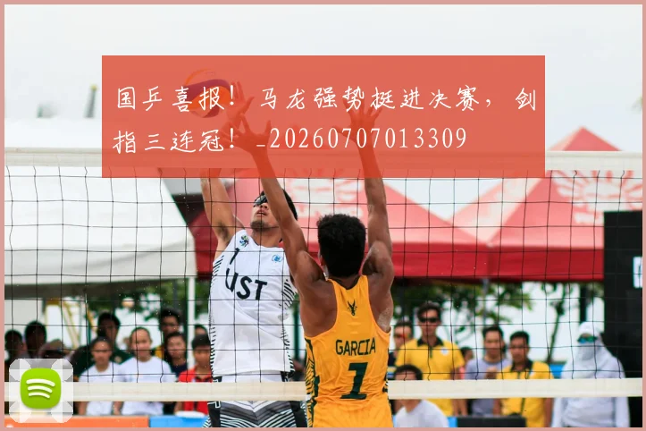 国乒喜报！马龙强势挺进决赛，剑指三连冠！_20260707013309