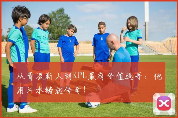 从青涩新人到KPL最有价值选手,他用汗水铸就传奇!
