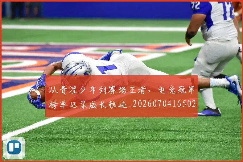 从青涩少年到赛场王者，电竞冠军榜单记录成长轨迹_20260704165024